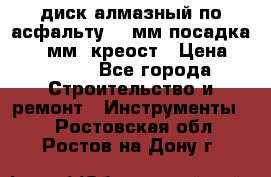 диск алмазный по асфальту 350мм посадка 25,4 мм  креост › Цена ­ 3 000 - Все города Строительство и ремонт » Инструменты   . Ростовская обл.,Ростов-на-Дону г.